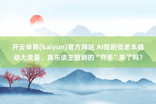 开云体育(kaiyun)官方网站 AI短剧低老本撬动大流量，真东谈主短剧的“穷冬”来了吗？