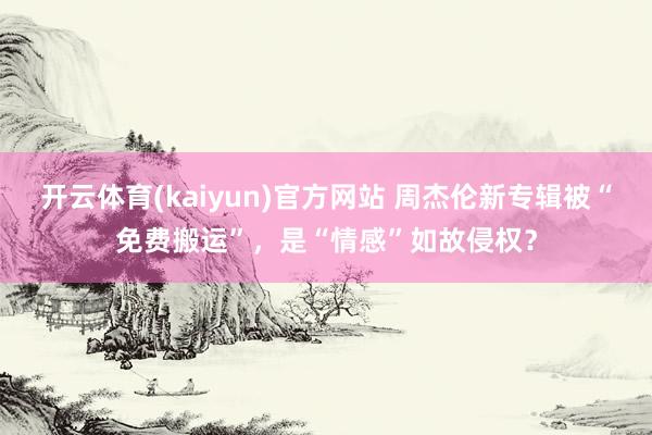 开云体育(kaiyun)官方网站 周杰伦新专辑被“免费搬运”，是“情感”如故侵权？