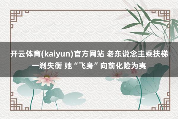 开云体育(kaiyun)官方网站 老东说念主乘扶梯一刹失衡 她“飞身”向前化险为夷