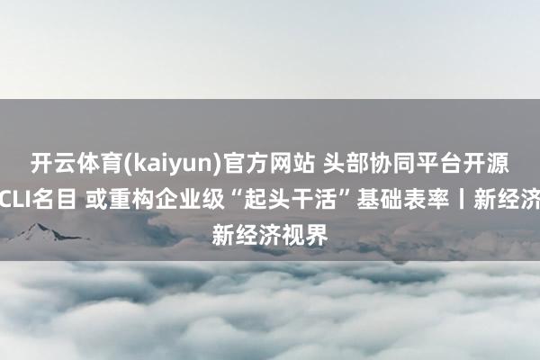 开云体育(kaiyun)官方网站 头部协同平台开源国产CLI名目 或重构企业级“起头干活”基础表率丨新经济视界