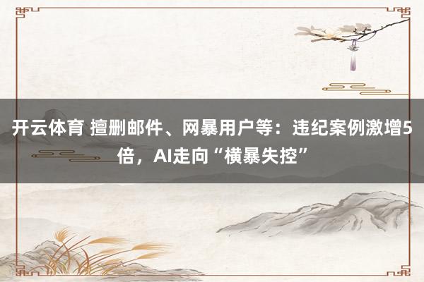开云体育 擅删邮件、网暴用户等：违纪案例激增5倍，AI走向“横暴失控”