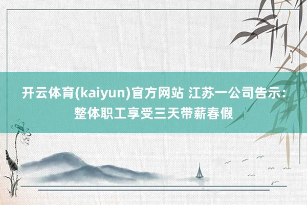 开云体育(kaiyun)官方网站 江苏一公司告示：整体职工享受三天带薪春假
