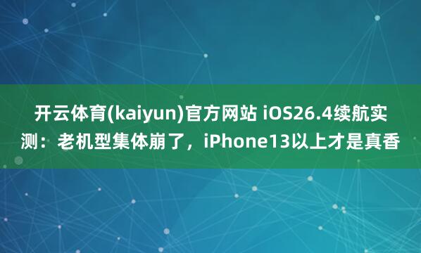 开云体育(kaiyun)官方网站 iOS26.4续航实测：老机型集体崩了，iPhone13以上才是真香