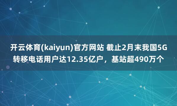 开云体育(kaiyun)官方网站 截止2月末我国5G转移电话用户达12.35亿户，基站超490万个