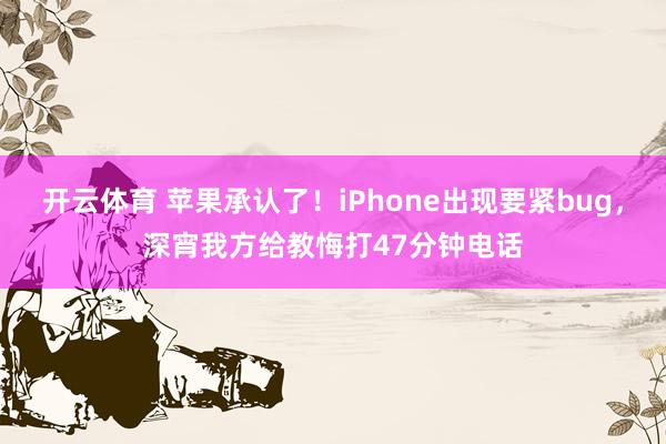 开云体育 苹果承认了！iPhone出现要紧bug，深宵我方给教悔打47分钟电话