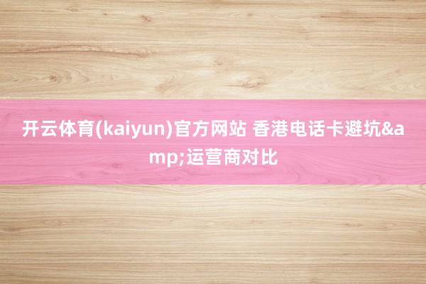 开云体育(kaiyun)官方网站 香港电话卡避坑&运营商对比