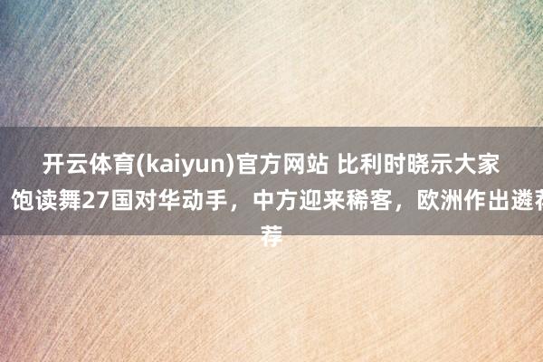 开云体育(kaiyun)官方网站 比利时晓示大家，饱读舞27国对华动手，中方迎来稀客，欧洲作出遴荐