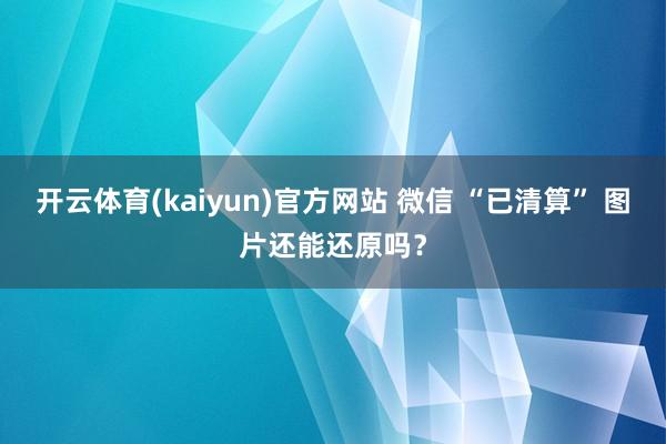 开云体育(kaiyun)官方网站 微信 “已清算” 图片还能还原吗？