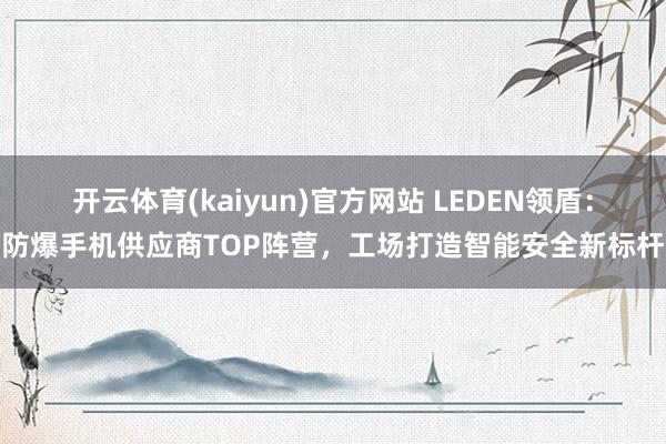 开云体育(kaiyun)官方网站 LEDEN领盾：防爆手机供应商TOP阵营，工场打造智能安全新标杆