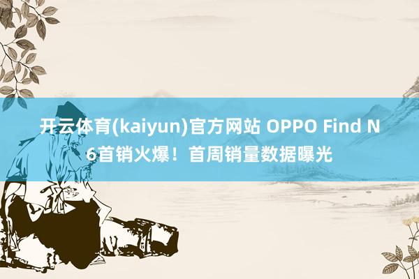 开云体育(kaiyun)官方网站 OPPO Find N6首销火爆！首周销量数据曝光