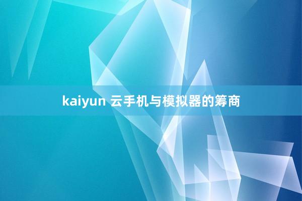kaiyun 云手机与模拟器的筹商