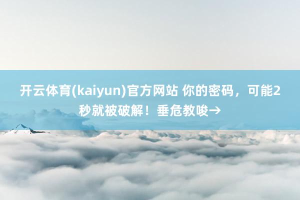 开云体育(kaiyun)官方网站 你的密码，可能2秒就被破解！垂危教唆→
