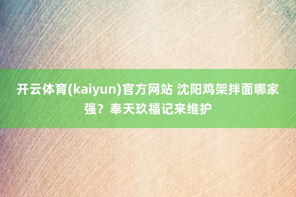 开云体育(kaiyun)官方网站 沈阳鸡架拌面哪家强？奉天玖福记来维护