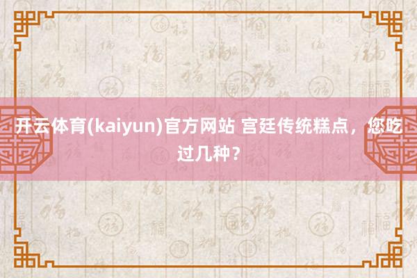 开云体育(kaiyun)官方网站 宫廷传统糕点，您吃过几种？