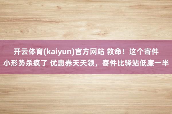 开云体育(kaiyun)官方网站 救命！这个寄件小形势杀疯了 优惠券天天领，寄件比驿站低廉一半