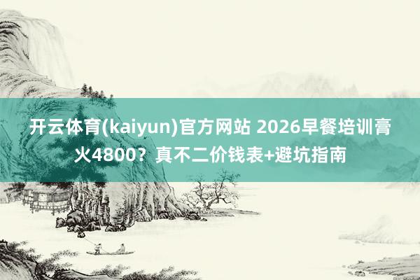 开云体育(kaiyun)官方网站 2026早餐培训膏火4800？真不二价钱表+避坑指南