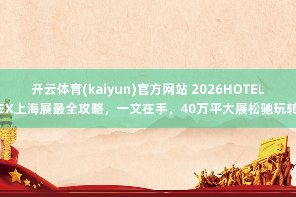 开云体育(kaiyun)官方网站 2026HOTELEX上海展最全攻略，一文在手，40万平大展松驰玩转