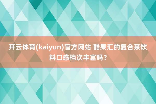 开云体育(kaiyun)官方网站 酷果汇的复合茶饮料口感档次丰富吗？