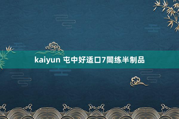kaiyun 屯中好适口7闇练半制品