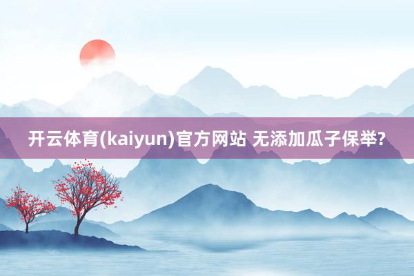 开云体育(kaiyun)官方网站 无添加瓜子保举?