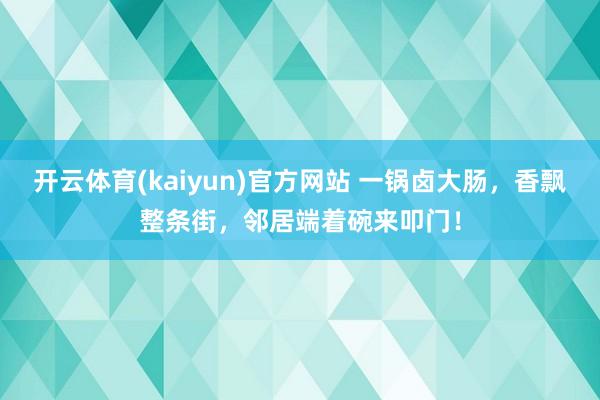 开云体育(kaiyun)官方网站 一锅卤大肠，香飘整条街，邻居端着碗来叩门！