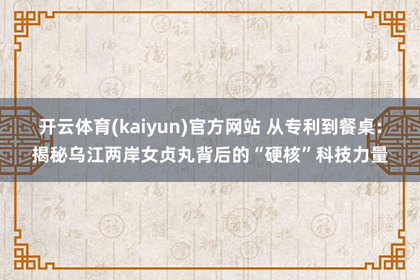 开云体育(kaiyun)官方网站 从专利到餐桌：揭秘乌江两岸女贞丸背后的“硬核”科技力量