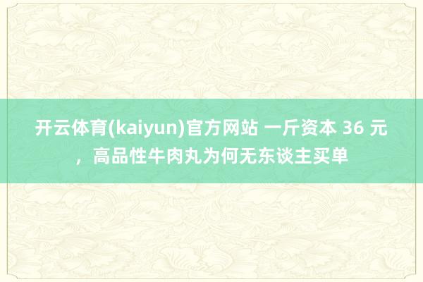 开云体育(kaiyun)官方网站 一斤资本 36 元，高品性牛肉丸为何无东谈主买单