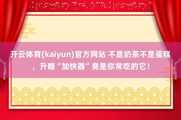 开云体育(kaiyun)官方网站 不是奶茶不是蛋糕，升糖“加快器”竟是你常吃的它！