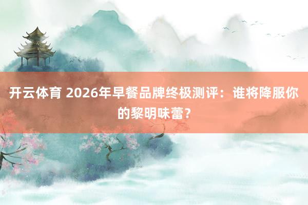 开云体育 2026年早餐品牌终极测评：谁将降服你的黎明味蕾？