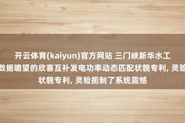 开云体育(kaiyun)官方网站 三门峡新华水工苦求基于工业大数据瞻望的欣喜互补发电功率动态匹配状貌专利, 灵验扼制了系统震憾