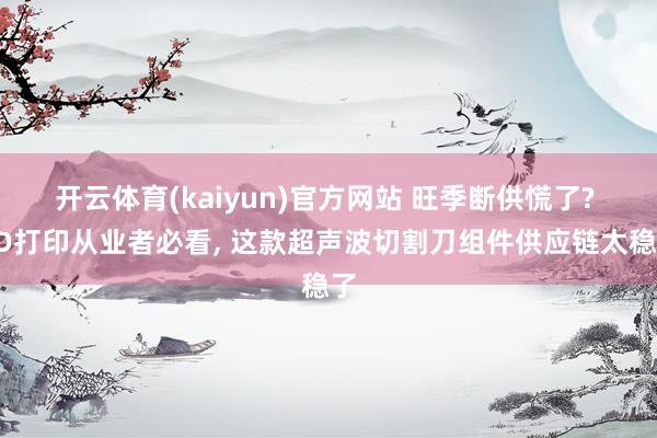 开云体育(kaiyun)官方网站 旺季断供慌了? 3D打印从业者必看, 这款超声波切割刀组件供应链太稳了