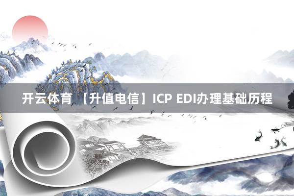 开云体育 【升值电信】ICP EDI办理基础历程