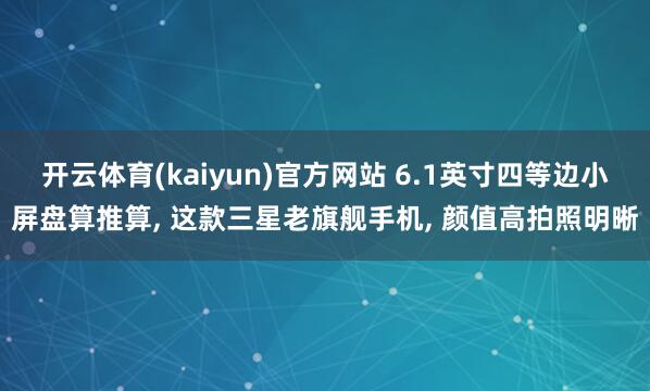 开云体育(kaiyun)官方网站 6.1英寸四等边小屏盘算推算， 这款三星老旗舰手机， 颜值高拍照明晰