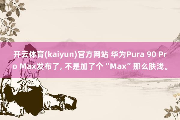 开云体育(kaiyun)官方网站 华为Pura 90 Pro Max发布了, 不是加了个“Max”那么肤浅。