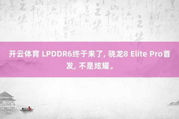 开云体育 LPDDR6终于来了, 骁龙8 Elite Pro首发, 不是炫耀。