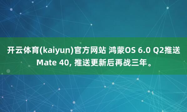 开云体育(kaiyun)官方网站 鸿蒙OS 6.0 Q2推送Mate 40, 推送更新后再战三年。