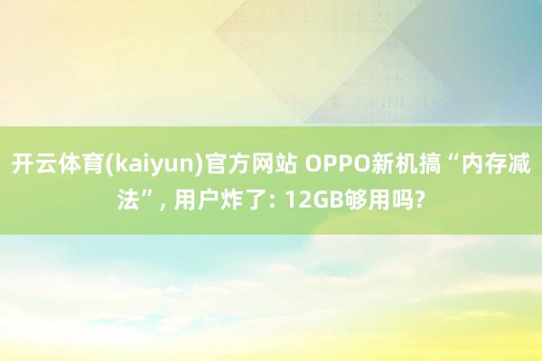 开云体育(kaiyun)官方网站 OPPO新机搞“内存减法”, 用户炸了: 12GB够用吗?