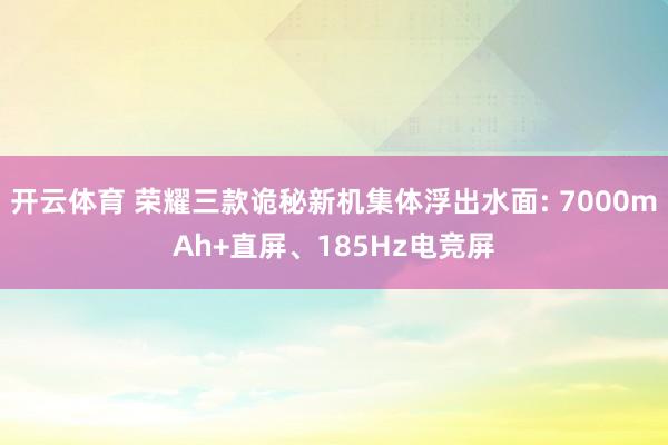开云体育 荣耀三款诡秘新机集体浮出水面: 7000mAh+直屏、185Hz电竞屏