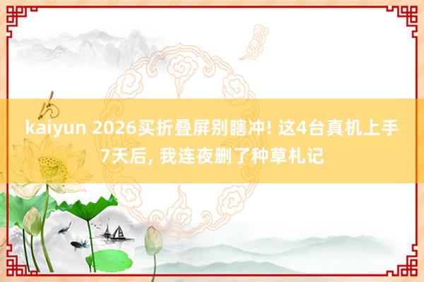 kaiyun 2026买折叠屏别瞎冲! 这4台真机上手7天后, 我连夜删了种草札记