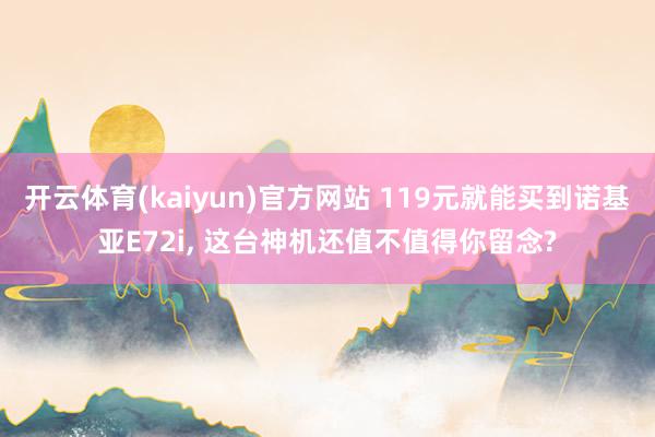 开云体育(kaiyun)官方网站 119元就能买到诺基亚E72i, 这台神机还值不值得你留念?