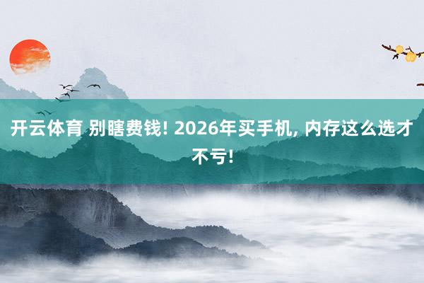 开云体育 别瞎费钱! 2026年买手机, 内存这么选才不亏!