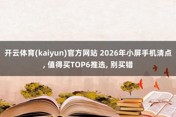开云体育(kaiyun)官方网站 2026年小屏手机清点, 值得买TOP6推选, 别买错