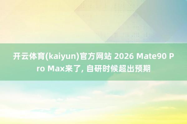 开云体育(kaiyun)官方网站 2026 Mate90 Pro Max来了, 自研时候超出预期
