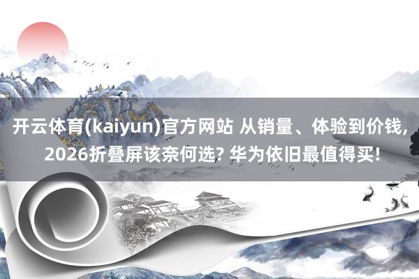 开云体育(kaiyun)官方网站 从销量、体验到价钱, 2026折叠屏该奈何选? 华为依旧最值得买!