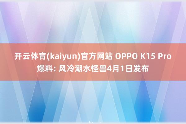 开云体育(kaiyun)官方网站 OPPO K15 Pro爆料: 风冷潮水怪兽4月1日发布