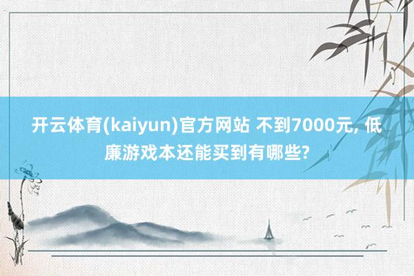 开云体育(kaiyun)官方网站 不到7000元, 低廉游戏本还能买到有哪些?
