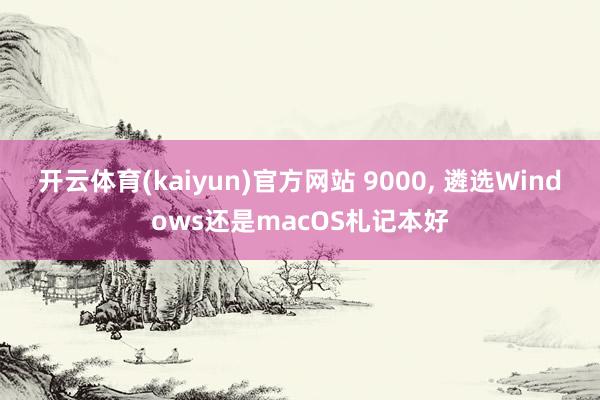 开云体育(kaiyun)官方网站 9000, 遴选Windows还是macOS札记本好