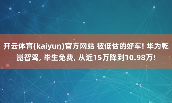 开云体育(kaiyun)官方网站 被低估的好车! 华为乾崑智驾， 毕生免费， 从近15万降到10.98万!