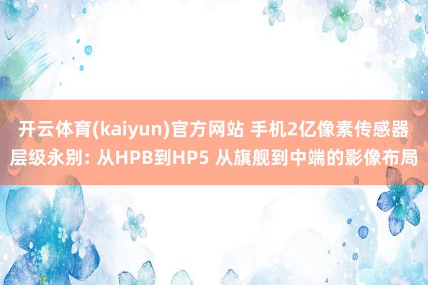 开云体育(kaiyun)官方网站 手机2亿像素传感器层级永别: 从HPB到HP5 从旗舰到中端的影像布局