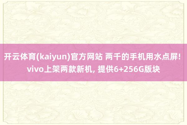开云体育(kaiyun)官方网站 两千的手机用水点屏! vivo上架两款新机, 提供6+256G版块